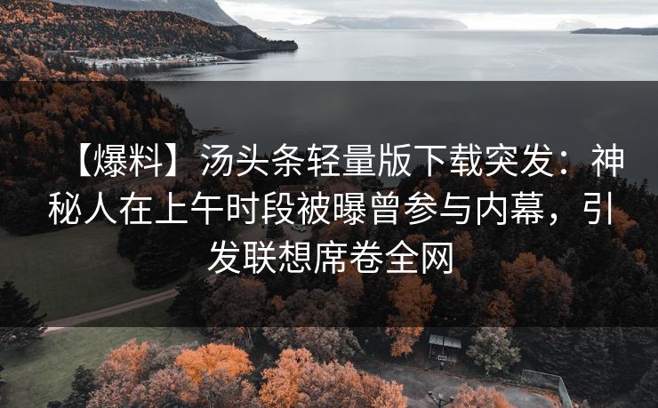 【爆料】汤头条轻量版下载突发：神秘人在上午时段被曝曾参与内幕，引发联想席卷全网