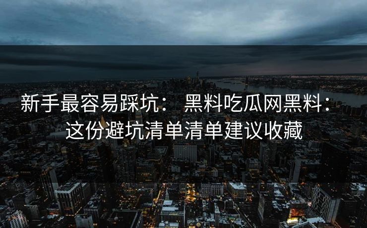 新手最容易踩坑: 黑料吃瓜网黑料: 这份避坑清单清单建议收藏 新手最容易踩坑: 黑料吃瓜网黑料: 这份避坑清单清单建议收藏