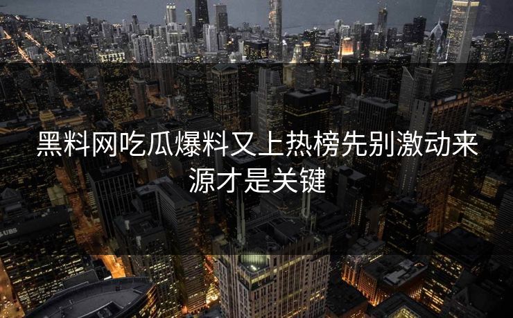 黑料网吃瓜爆料又上热榜先别激动来源才是关键 黑料网吃瓜爆料又上热榜先别激动来源才是关键