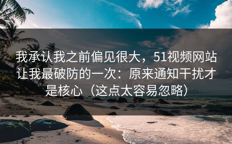 我承认我之前偏见很大,51视频网站让我最破防的一次:原来通知干扰才是核心(这点太容易忽略) 我承认我之前偏见很大,51视频网站让我最破防的一次:原来通知干扰才是核心(这点太容易忽略)