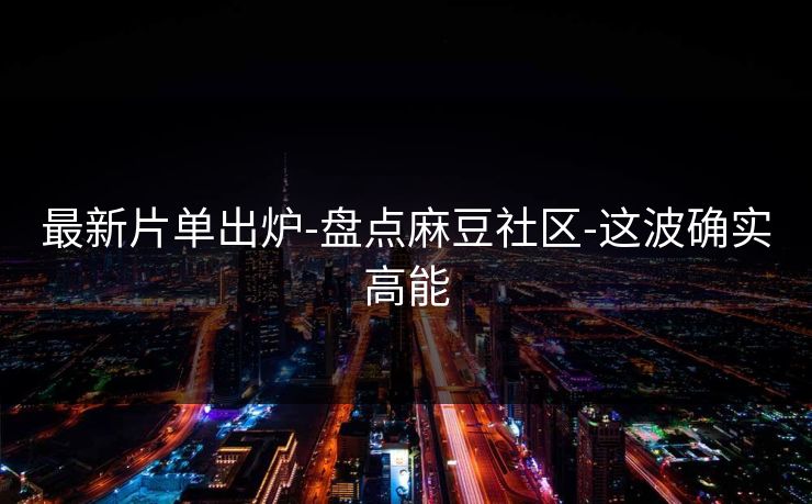 最新片单出炉-盘点麻豆社区-这波确实高能