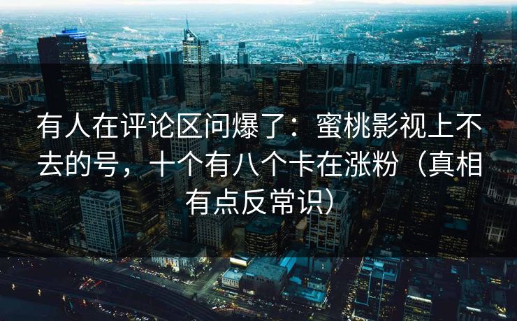 有人在评论区问爆了：蜜桃影视上不去的号，十个有八个卡在涨粉（真相有点反常识）