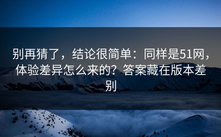 别再猜了,结论很简单:同样是51网,体验差异怎么来的?答案藏在版本差别 别再猜了,结论很简单:同样是51网,体验差异怎么来的?答案藏在版本差别