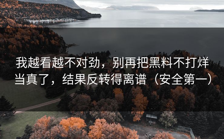 我越看越不对劲，别再把黑料不打烊当真了，结果反转得离谱（安全第一）