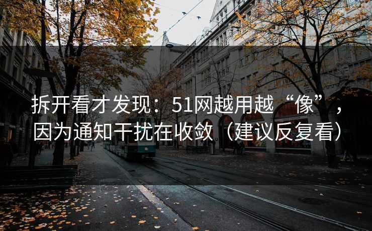 拆开看才发现:51网越用越“像”,因为通知干扰在收敛(建议反复看) 拆开看才发现:51网越用越“像”,因为通知干扰在收敛(建议反复看)