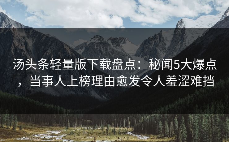汤头条轻量版下载盘点：秘闻5大爆点，当事人上榜理由愈发令人羞涩难挡