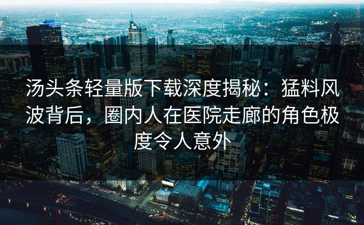 汤头条轻量版下载深度揭秘:猛料风波背后,圈内人在医院走廊的角色极度令人意外 汤头条轻量版下载深度揭秘:猛料风波背后,圈内人在医院走廊的角色极度令人意外