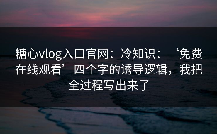 糖心vlog入口官网:冷知识:‘免费在线观看’四个字的诱导逻辑,我把全过程写出来了 糖心vlog入口官网:冷知识:‘免费在线观看’四个字的诱导逻辑,我把全过程写出来了