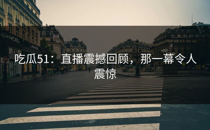 吃瓜51：直播震撼回顾，那一幕令人震惊