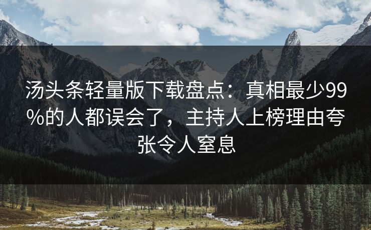 汤头条轻量版下载盘点：真相最少99%的人都误会了，主持人上榜理由夸张令人窒息