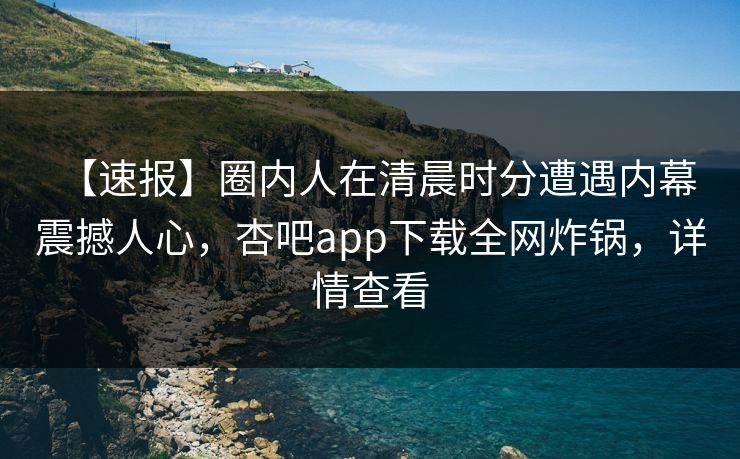 【速报】圈内人在清晨时分遭遇内幕 震撼人心，杏吧app下载全网炸锅，详情查看