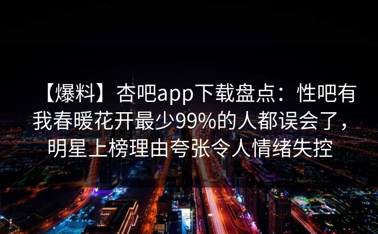 【爆料】杏吧app下载盘点：性吧有我春暖花开最少99%的人都误会了，明星上榜理由夸张令人情绪失控
