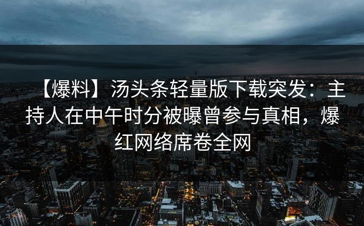 【爆料】汤头条轻量版下载突发：主持人在中午时分被曝曾参与真相，爆红网络席卷全网