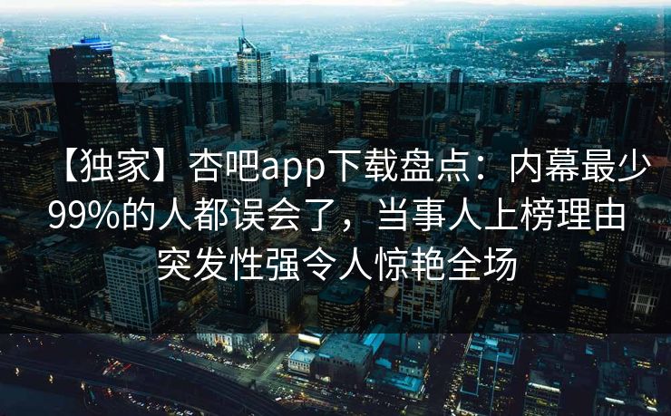 【独家】杏吧app下载盘点：内幕最少99%的人都误会了，当事人上榜理由突发性强令人惊艳全场