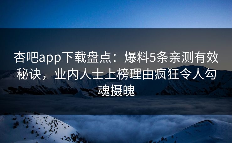 杏吧app下载盘点：爆料5条亲测有效秘诀，业内人士上榜理由疯狂令人勾魂摄魄