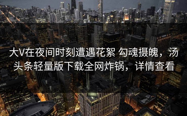 大V在夜间时刻遭遇花絮 勾魂摄魄，汤头条轻量版下载全网炸锅，详情查看