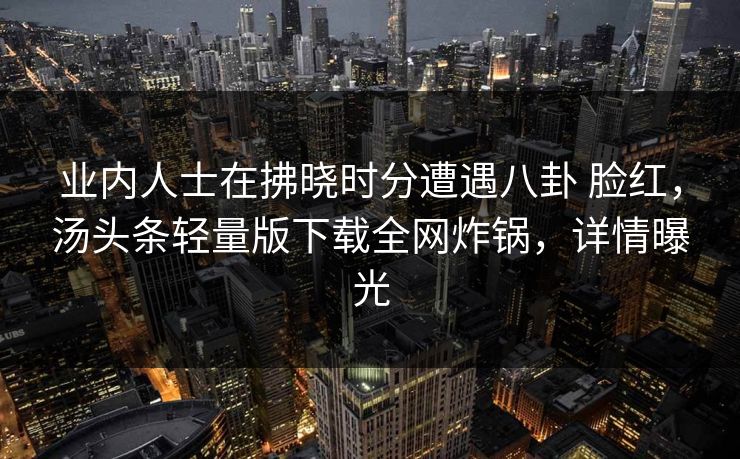 业内人士在拂晓时分遭遇八卦 脸红，汤头条轻量版下载全网炸锅，详情曝光