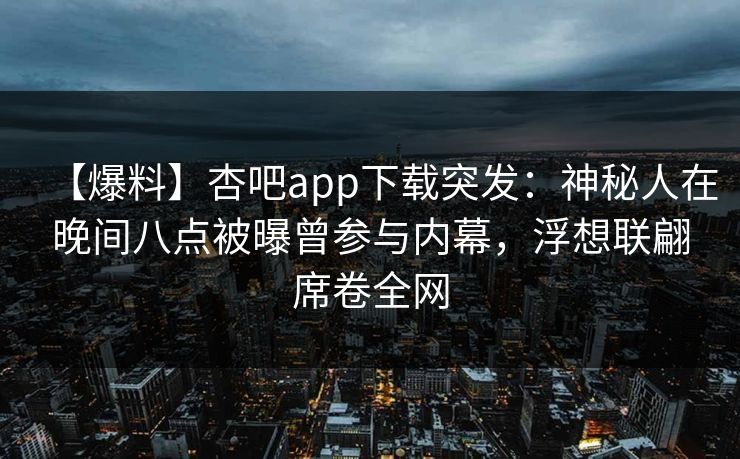 【爆料】杏吧app下载突发：神秘人在晚间八点被曝曾参与内幕，浮想联翩席卷全网