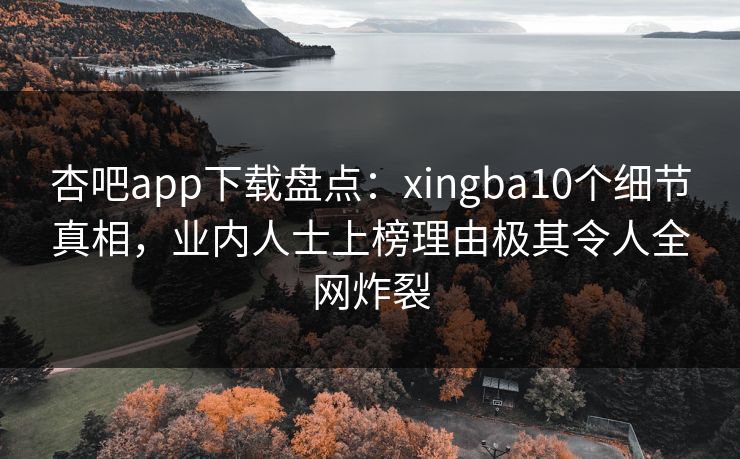杏吧app下载盘点：xingba10个细节真相，业内人士上榜理由极其令人全网炸裂