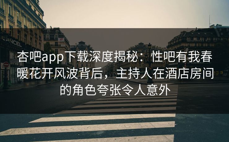 杏吧app下载深度揭秘：性吧有我春暖花开风波背后，主持人在酒店房间的角色夸张令人意外