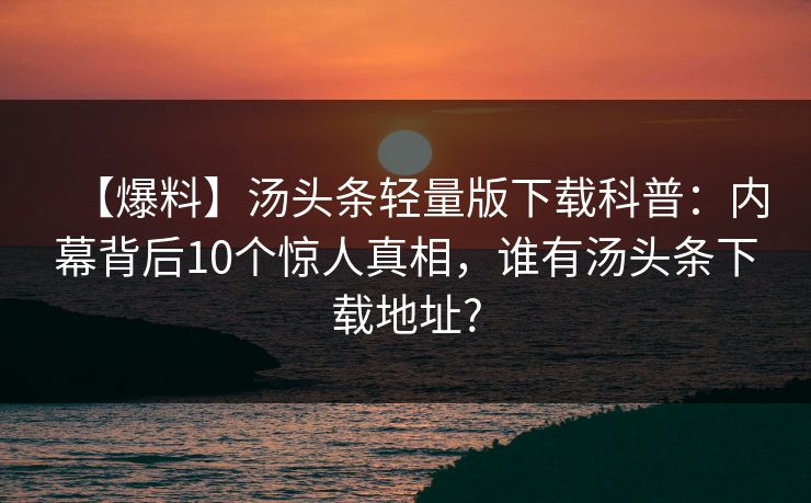 【爆料】汤头条轻量版下载科普：内幕背后10个惊人真相，谁有汤头条下载地址?