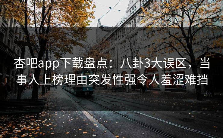 杏吧app下载盘点：八卦3大误区，当事人上榜理由突发性强令人羞涩难挡