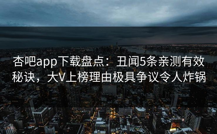 杏吧app下载盘点：丑闻5条亲测有效秘诀，大V上榜理由极具争议令人炸锅