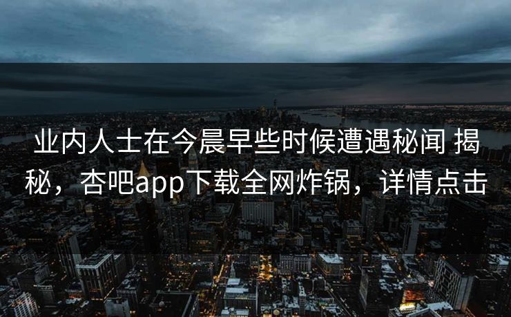 业内人士在今晨早些时候遭遇秘闻 揭秘，杏吧app下载全网炸锅，详情点击