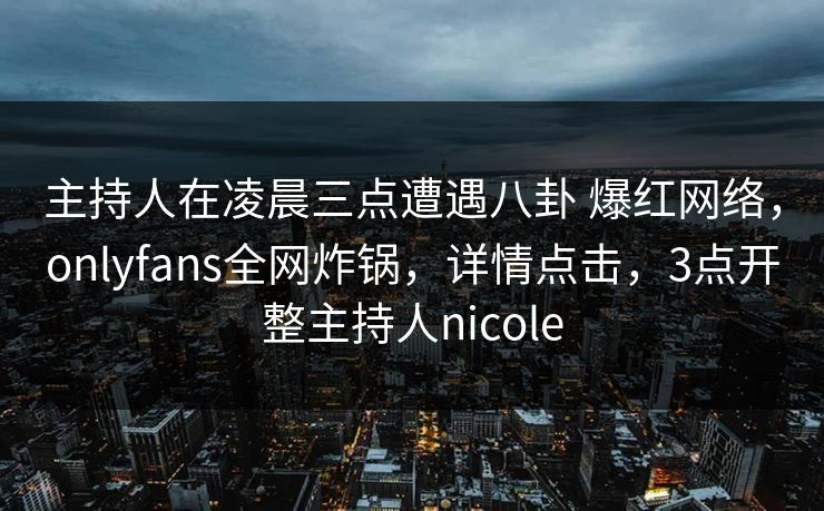 主持人在凌晨三点遭遇八卦 爆红网络，onlyfans全网炸锅，详情点击，3点开整主持人nicole