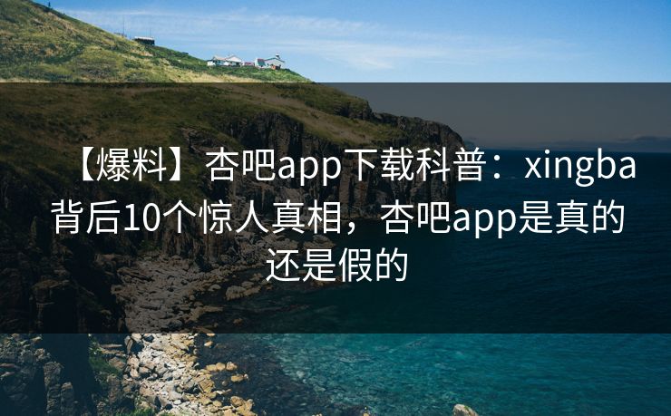 【爆料】杏吧app下载科普：xingba背后10个惊人真相，杏吧app是真的还是假的