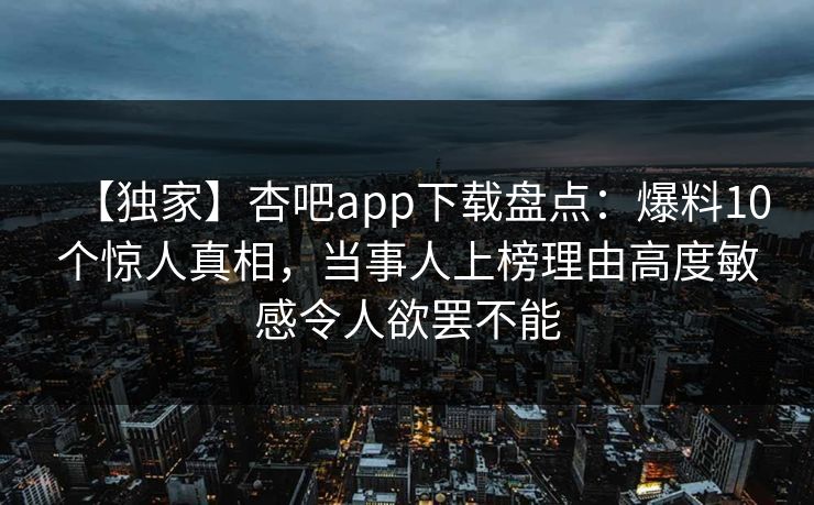 【独家】杏吧app下载盘点：爆料10个惊人真相，当事人上榜理由高度敏感令人欲罢不能