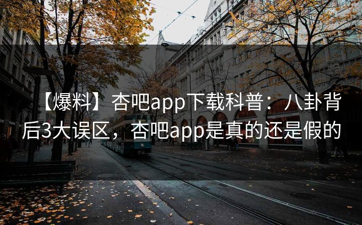 【爆料】杏吧app下载科普：八卦背后3大误区，杏吧app是真的还是假的