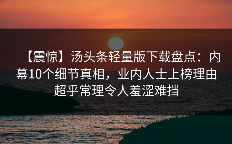 【震惊】汤头条轻量版下载盘点：内幕10个细节真相，业内人士上榜理由超乎常理令人羞涩难挡