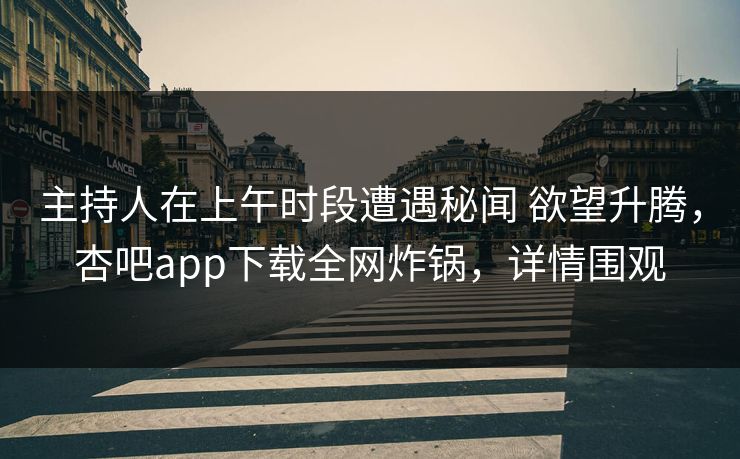 主持人在上午时段遭遇秘闻 欲望升腾，杏吧app下载全网炸锅，详情围观