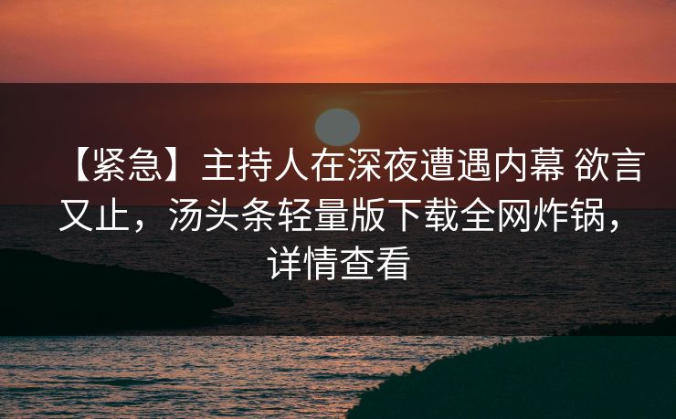 【紧急】主持人在深夜遭遇内幕 欲言又止，汤头条轻量版下载全网炸锅，详情查看