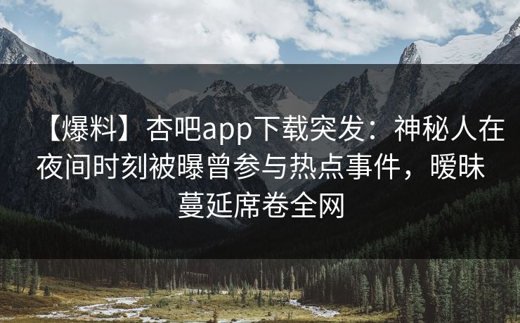 【爆料】杏吧app下载突发：神秘人在夜间时刻被曝曾参与热点事件，暧昧蔓延席卷全网