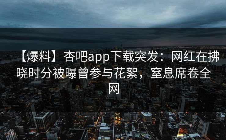 【爆料】杏吧app下载突发：网红在拂晓时分被曝曾参与花絮，窒息席卷全网
