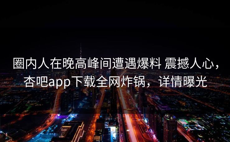 圈内人在晚高峰间遭遇爆料 震撼人心，杏吧app下载全网炸锅，详情曝光