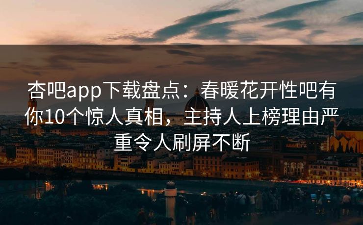 杏吧app下载盘点：春暖花开性吧有你10个惊人真相，主持人上榜理由严重令人刷屏不断