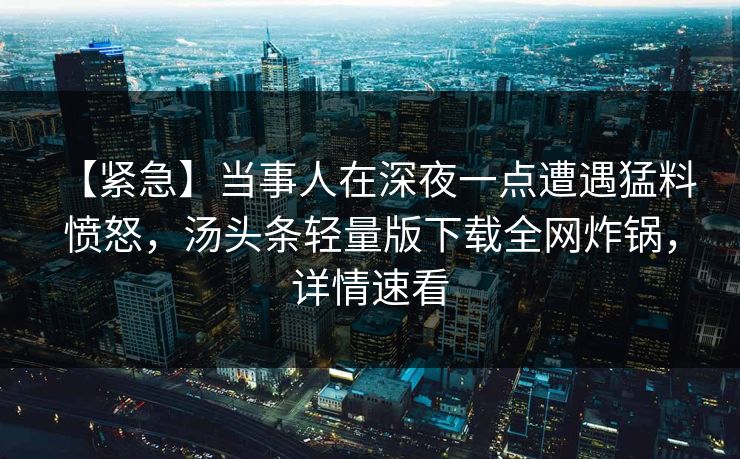 【紧急】当事人在深夜一点遭遇猛料 愤怒，汤头条轻量版下载全网炸锅，详情速看