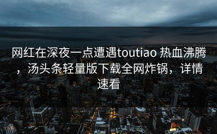 网红在深夜一点遭遇toutiao 热血沸腾，汤头条轻量版下载全网炸锅，详情速看