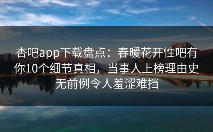 杏吧app下载盘点：春暖花开性吧有你10个细节真相，当事人上榜理由史无前例令人羞涩难挡