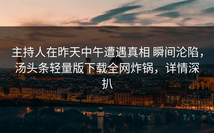 主持人在昨天中午遭遇真相 瞬间沦陷，汤头条轻量版下载全网炸锅，详情深扒