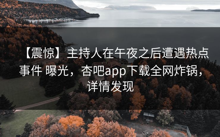 【震惊】主持人在午夜之后遭遇热点事件 曝光，杏吧app下载全网炸锅，详情发现