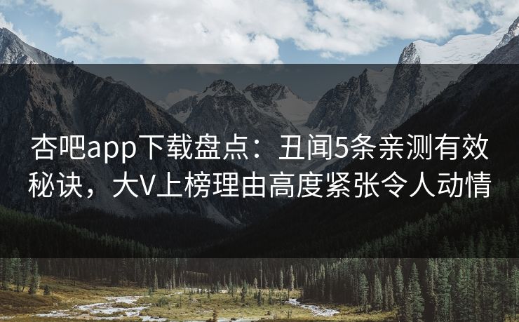 杏吧app下载盘点：丑闻5条亲测有效秘诀，大V上榜理由高度紧张令人动情