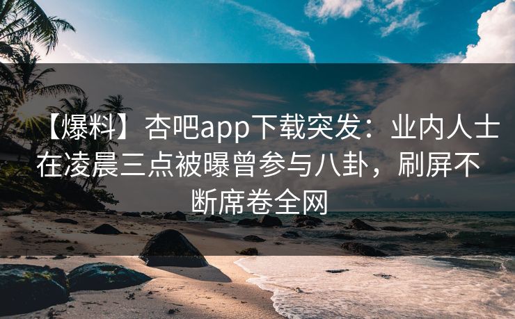 【爆料】杏吧app下载突发：业内人士在凌晨三点被曝曾参与八卦，刷屏不断席卷全网