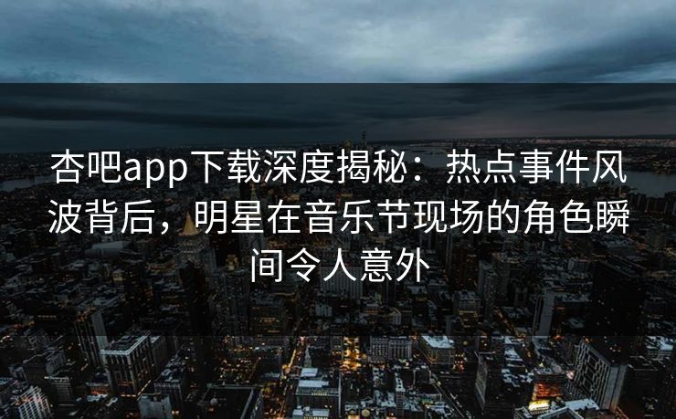 杏吧app下载深度揭秘：热点事件风波背后，明星在音乐节现场的角色瞬间令人意外