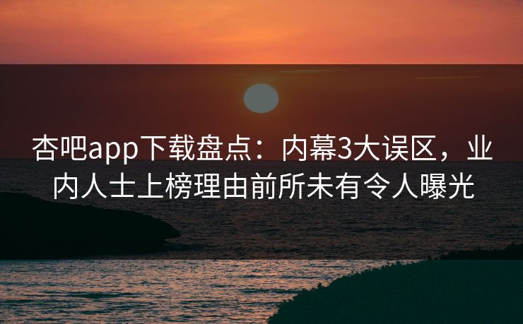 杏吧app下载盘点:内幕3大误区,业内人士上榜理由前所未有令人曝光 杏吧app下载盘点:内幕3大误区,业内人士上榜理由前所未有令人曝光