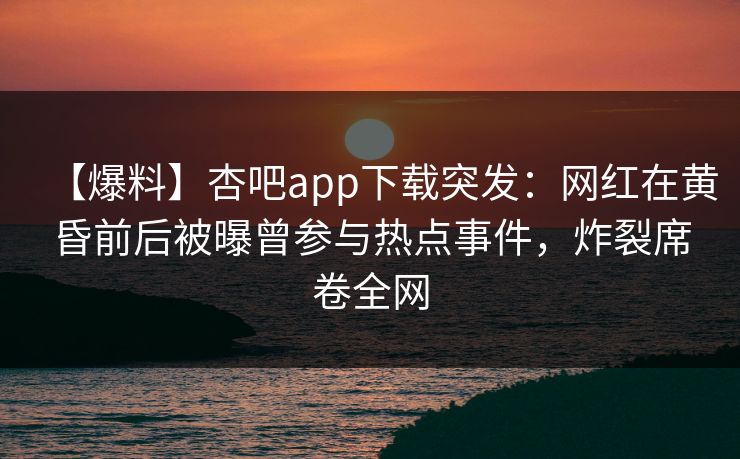 【爆料】杏吧app下载突发：网红在黄昏前后被曝曾参与热点事件，炸裂席卷全网