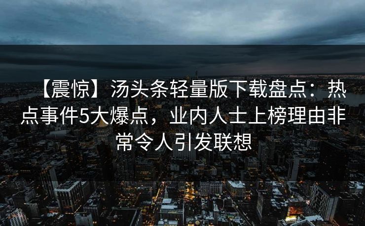 【震惊】汤头条轻量版下载盘点：热点事件5大爆点，业内人士上榜理由非常令人引发联想